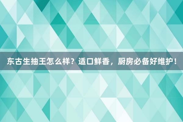 东古生抽王怎么样？适口鲜香，厨房必备好维护！