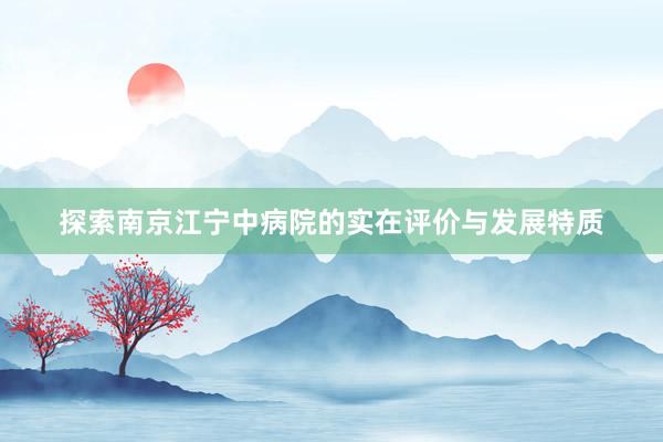 探索南京江宁中病院的实在评价与发展特质