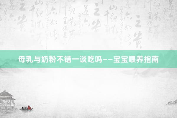 母乳与奶粉不错一谈吃吗——宝宝喂养指南