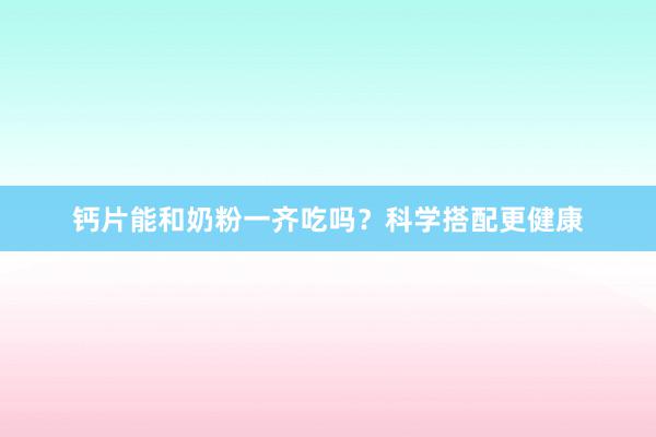 钙片能和奶粉一齐吃吗？科学搭配更健康