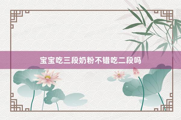 宝宝吃三段奶粉不错吃二段吗