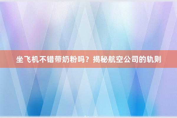 坐飞机不错带奶粉吗？揭秘航空公司的轨则