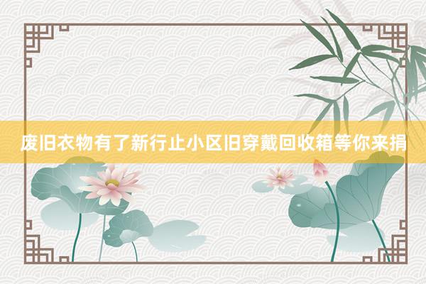 废旧衣物有了新行止小区旧穿戴回收箱等你来捐