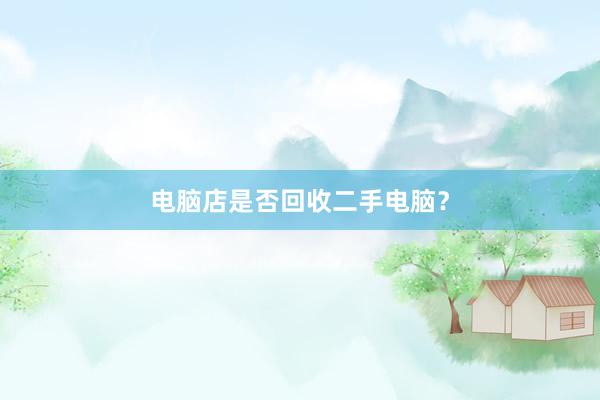 电脑店是否回收二手电脑？