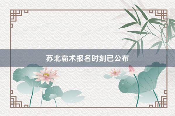苏北霸术报名时刻已公布