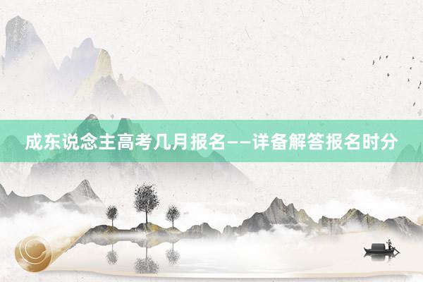 成东说念主高考几月报名——详备解答报名时分