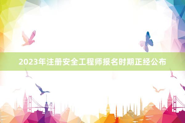 2023年注册安全工程师报名时期正经公布