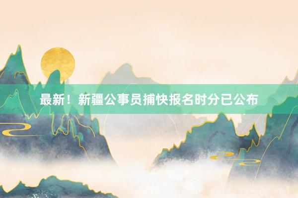 最新！新疆公事员捕快报名时分已公布